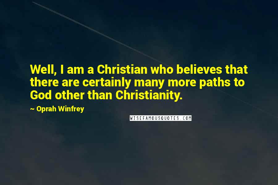 Oprah Winfrey Quotes: Well, I am a Christian who believes that there are certainly many more paths to God other than Christianity.