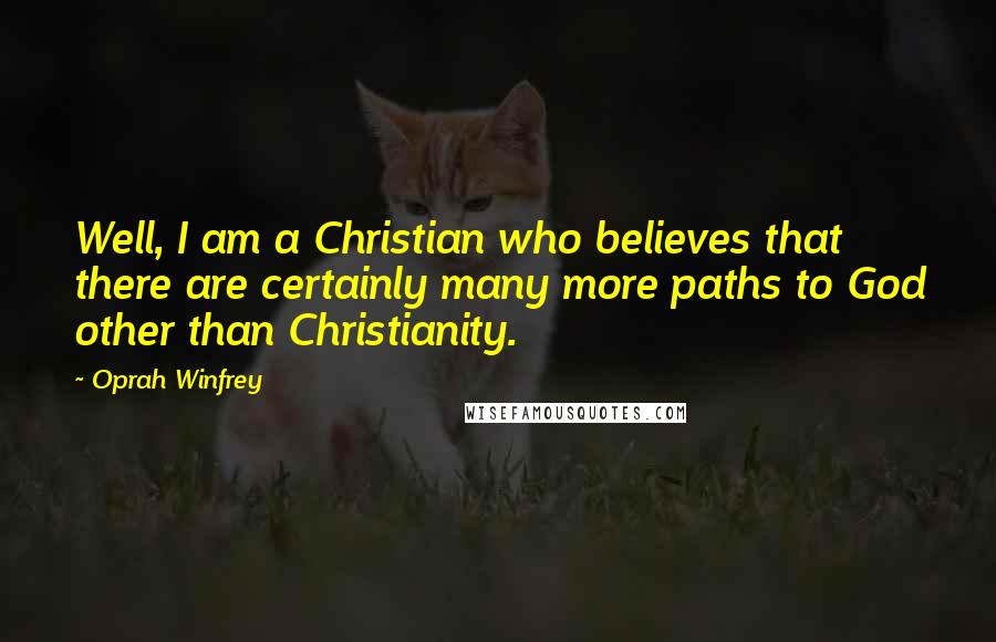 Oprah Winfrey Quotes: Well, I am a Christian who believes that there are certainly many more paths to God other than Christianity.