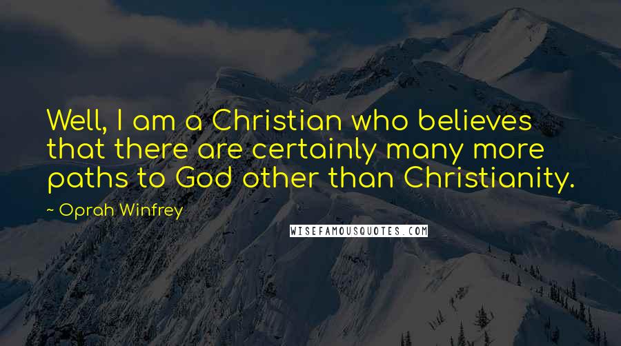 Oprah Winfrey Quotes: Well, I am a Christian who believes that there are certainly many more paths to God other than Christianity.