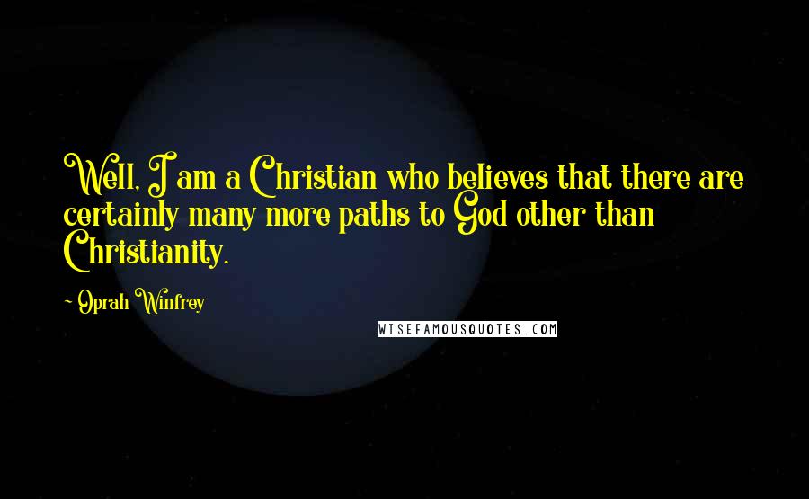 Oprah Winfrey Quotes: Well, I am a Christian who believes that there are certainly many more paths to God other than Christianity.