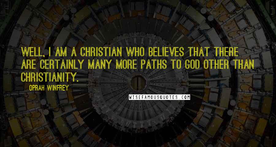 Oprah Winfrey Quotes: Well, I am a Christian who believes that there are certainly many more paths to God other than Christianity.