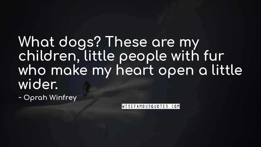 Oprah Winfrey Quotes: What dogs? These are my children, little people with fur who make my heart open a little wider.