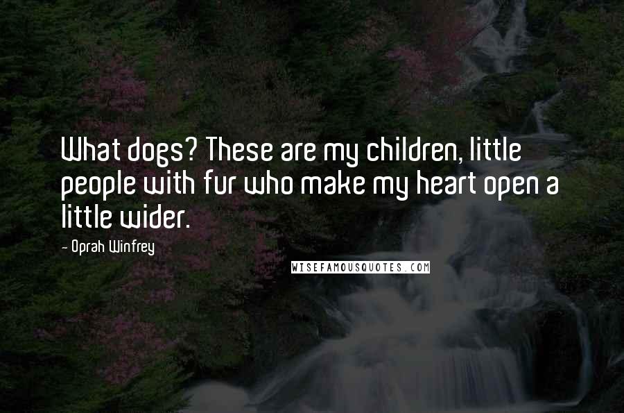 Oprah Winfrey Quotes: What dogs? These are my children, little people with fur who make my heart open a little wider.