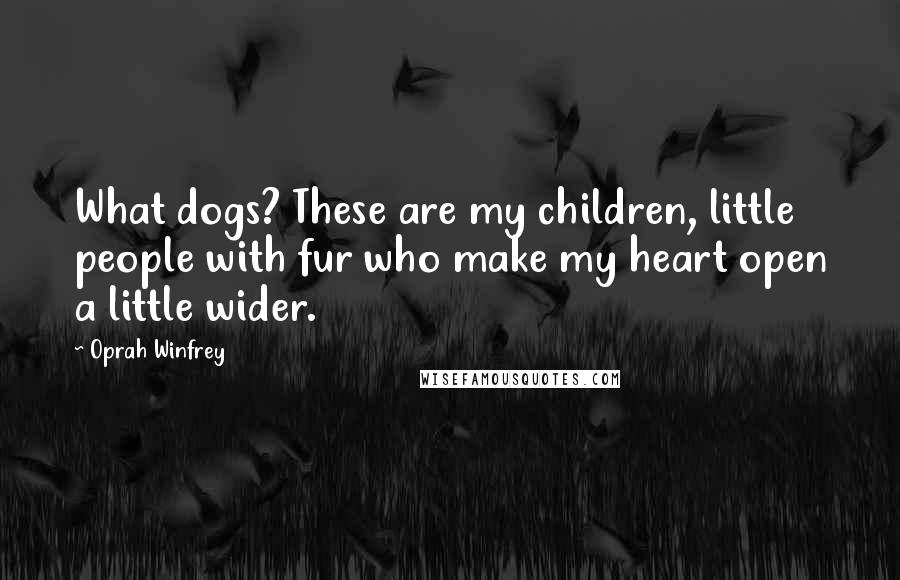 Oprah Winfrey Quotes: What dogs? These are my children, little people with fur who make my heart open a little wider.