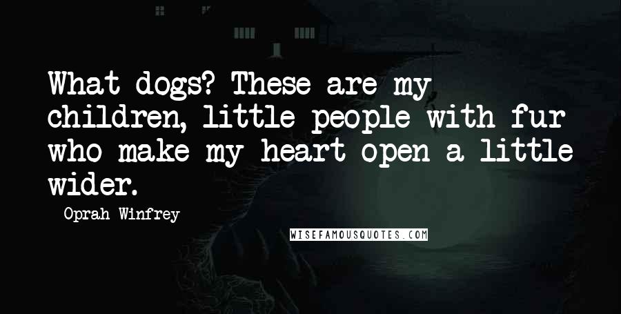 Oprah Winfrey Quotes: What dogs? These are my children, little people with fur who make my heart open a little wider.