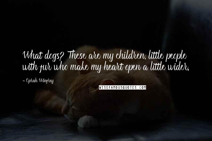 Oprah Winfrey Quotes: What dogs? These are my children, little people with fur who make my heart open a little wider.