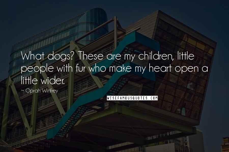 Oprah Winfrey Quotes: What dogs? These are my children, little people with fur who make my heart open a little wider.