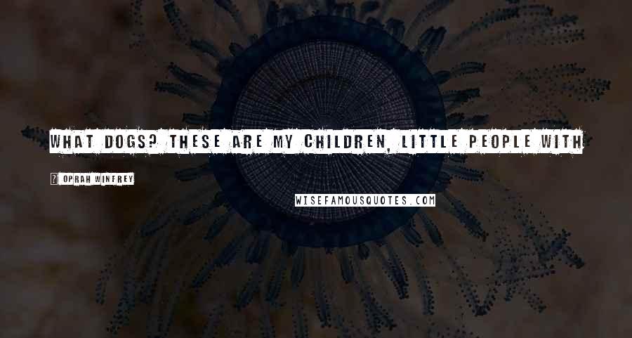 Oprah Winfrey Quotes: What dogs? These are my children, little people with fur who make my heart open a little wider.