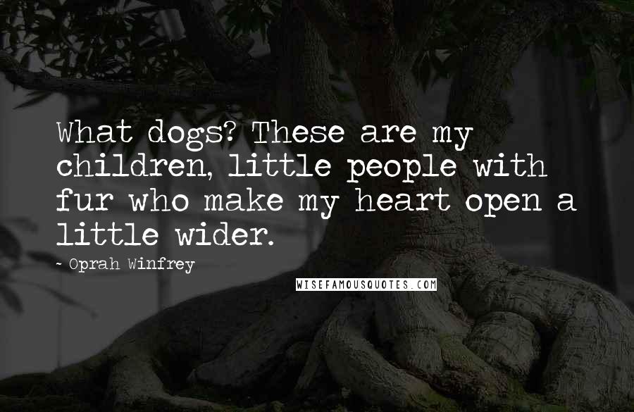 Oprah Winfrey Quotes: What dogs? These are my children, little people with fur who make my heart open a little wider.