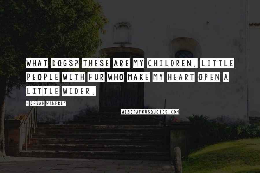 Oprah Winfrey Quotes: What dogs? These are my children, little people with fur who make my heart open a little wider.