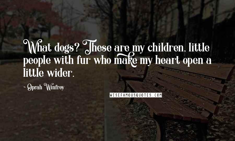 Oprah Winfrey Quotes: What dogs? These are my children, little people with fur who make my heart open a little wider.