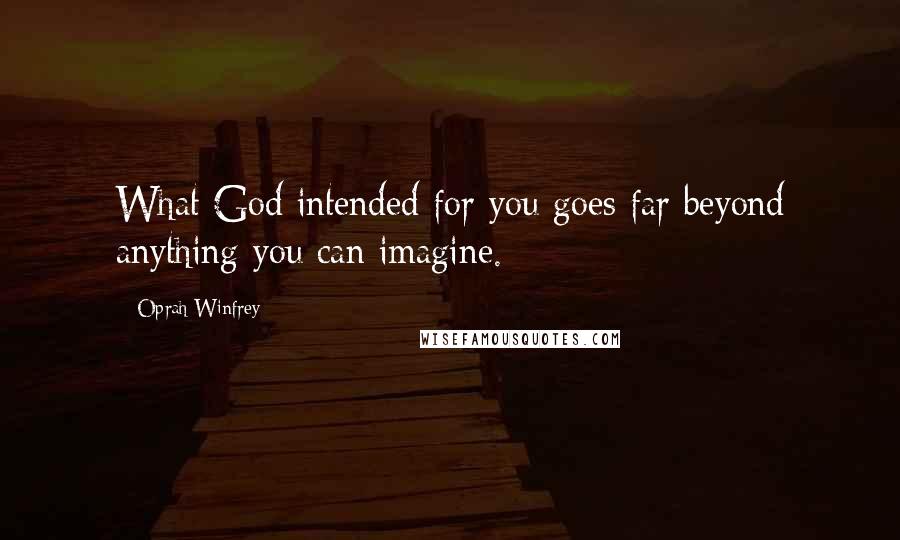 Oprah Winfrey Quotes: What God intended for you goes far beyond anything you can imagine.