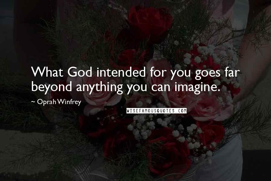 Oprah Winfrey Quotes: What God intended for you goes far beyond anything you can imagine.