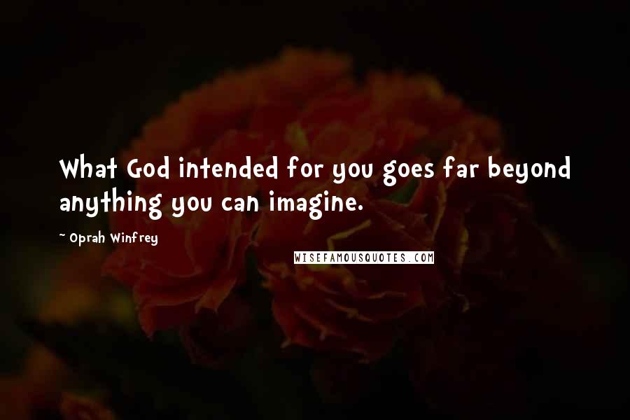 Oprah Winfrey Quotes: What God intended for you goes far beyond anything you can imagine.