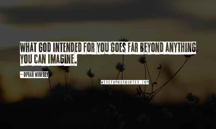 Oprah Winfrey Quotes: What God intended for you goes far beyond anything you can imagine.