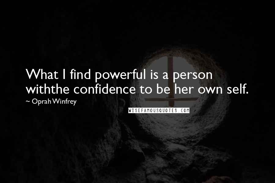 Oprah Winfrey Quotes: What I find powerful is a person withthe confidence to be her own self.