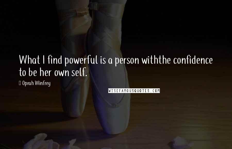 Oprah Winfrey Quotes: What I find powerful is a person withthe confidence to be her own self.