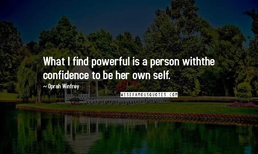 Oprah Winfrey Quotes: What I find powerful is a person withthe confidence to be her own self.