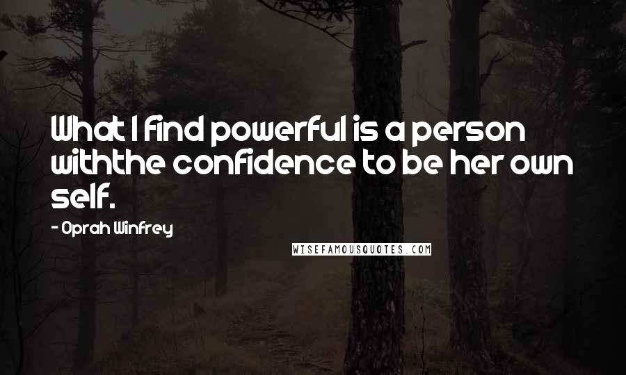 Oprah Winfrey Quotes: What I find powerful is a person withthe confidence to be her own self.