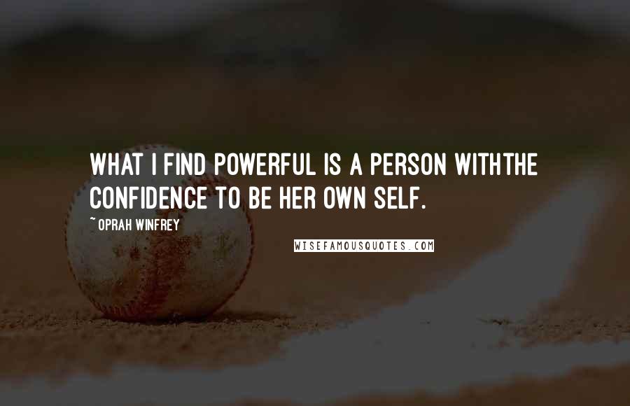 Oprah Winfrey Quotes: What I find powerful is a person withthe confidence to be her own self.