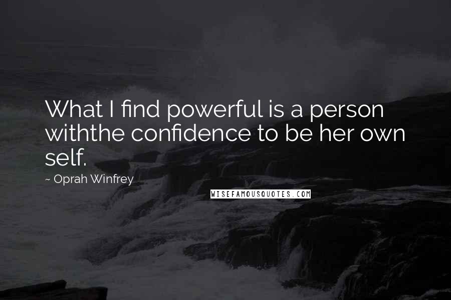 Oprah Winfrey Quotes: What I find powerful is a person withthe confidence to be her own self.