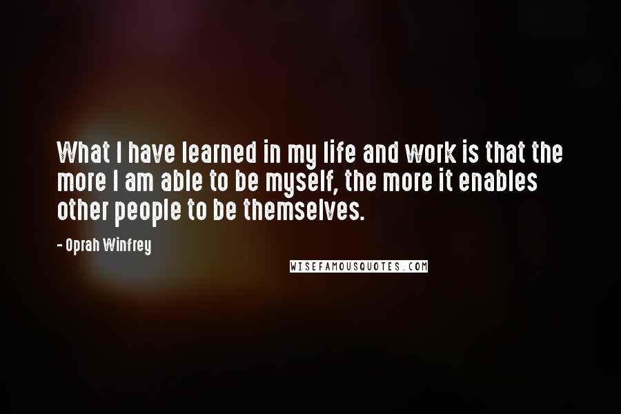 Oprah Winfrey Quotes: What I have learned in my life and work is that the more I am able to be myself, the more it enables other people to be themselves.