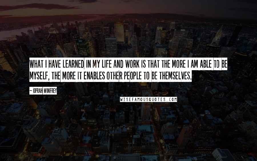 Oprah Winfrey Quotes: What I have learned in my life and work is that the more I am able to be myself, the more it enables other people to be themselves.