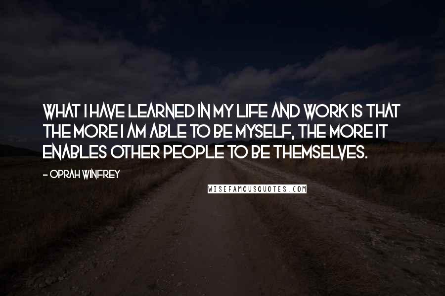 Oprah Winfrey Quotes: What I have learned in my life and work is that the more I am able to be myself, the more it enables other people to be themselves.