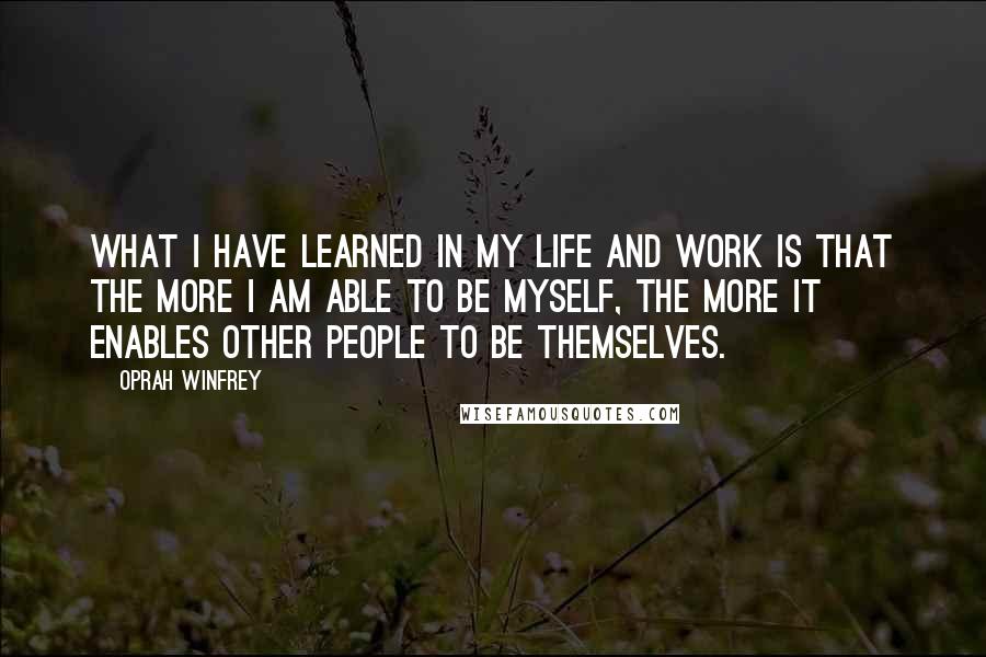 Oprah Winfrey Quotes: What I have learned in my life and work is that the more I am able to be myself, the more it enables other people to be themselves.