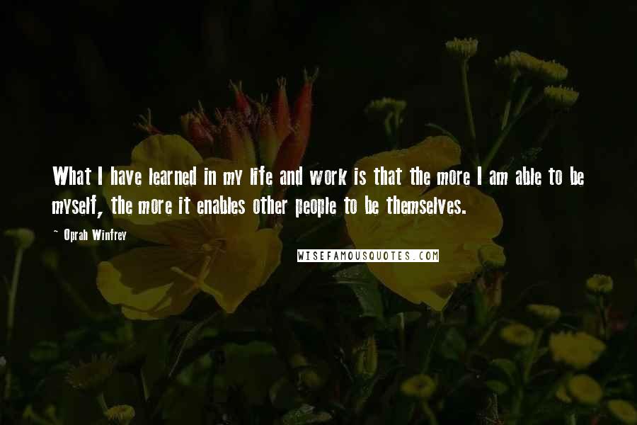Oprah Winfrey Quotes: What I have learned in my life and work is that the more I am able to be myself, the more it enables other people to be themselves.