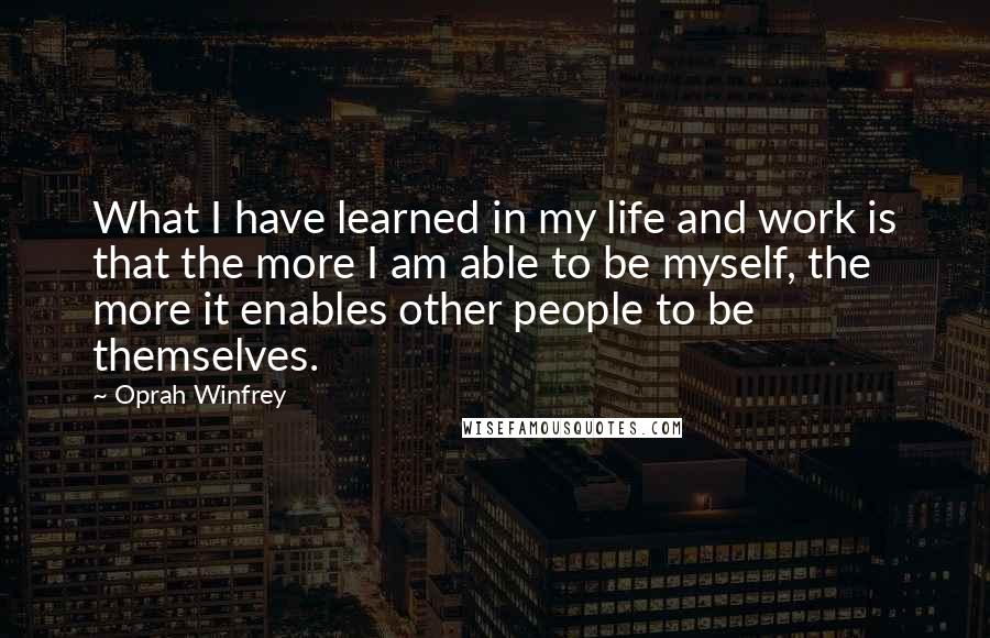 Oprah Winfrey Quotes: What I have learned in my life and work is that the more I am able to be myself, the more it enables other people to be themselves.