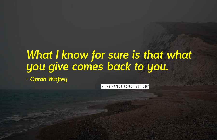 Oprah Winfrey Quotes: What I know for sure is that what you give comes back to you.