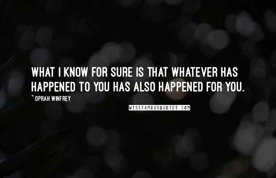 Oprah Winfrey Quotes: What I know for sure is that whatever has happened to you has also happened for you.