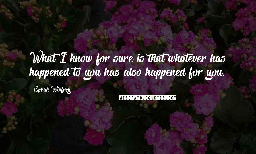 Oprah Winfrey Quotes: What I know for sure is that whatever has happened to you has also happened for you.