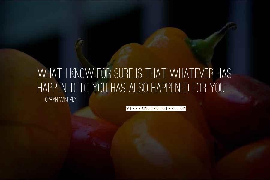 Oprah Winfrey Quotes: What I know for sure is that whatever has happened to you has also happened for you.