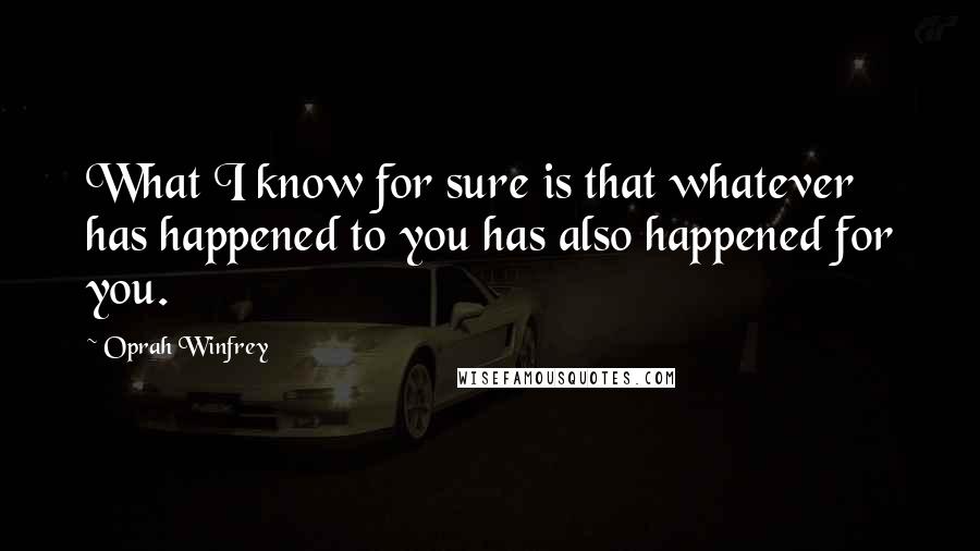 Oprah Winfrey Quotes: What I know for sure is that whatever has happened to you has also happened for you.