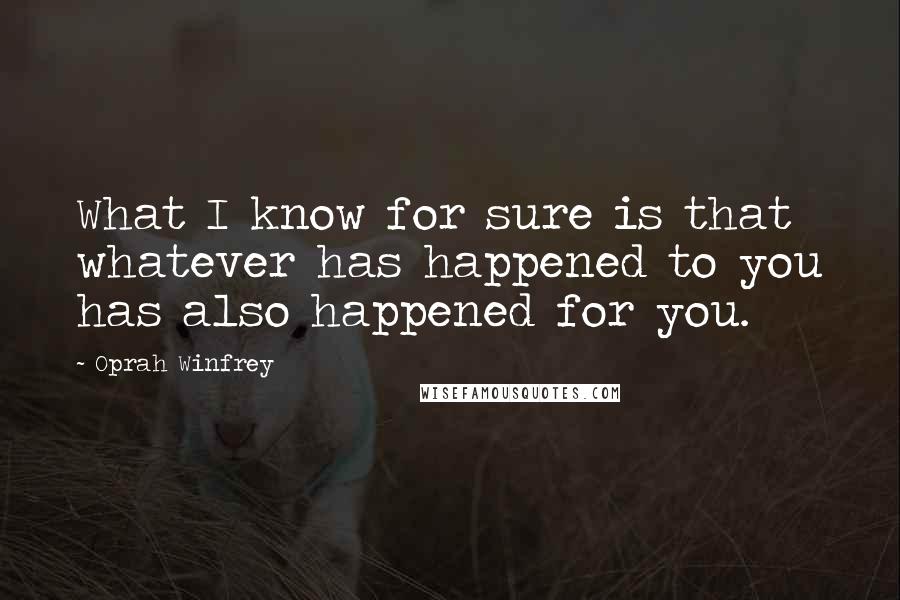 Oprah Winfrey Quotes: What I know for sure is that whatever has happened to you has also happened for you.