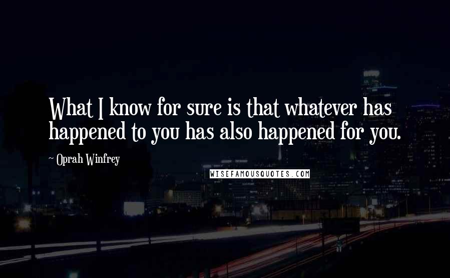 Oprah Winfrey Quotes: What I know for sure is that whatever has happened to you has also happened for you.