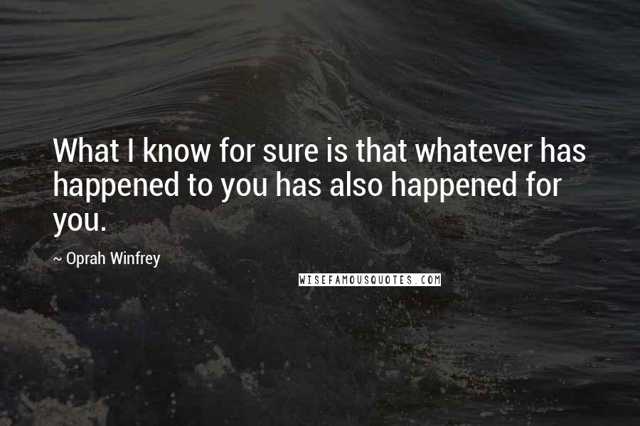 Oprah Winfrey Quotes: What I know for sure is that whatever has happened to you has also happened for you.