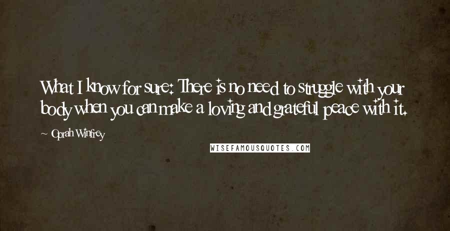 Oprah Winfrey Quotes: What I know for sure: There is no need to struggle with your body when you can make a loving and grateful peace with it.
