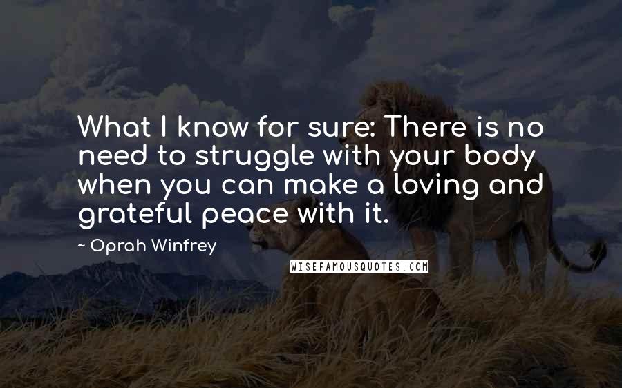 Oprah Winfrey Quotes: What I know for sure: There is no need to struggle with your body when you can make a loving and grateful peace with it.