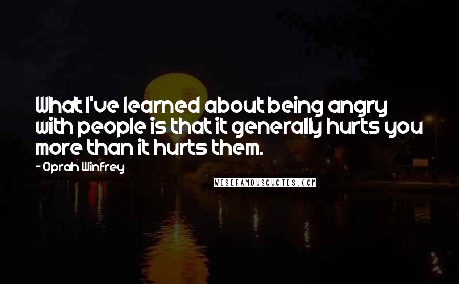 Oprah Winfrey Quotes: What I've learned about being angry with people is that it generally hurts you more than it hurts them.