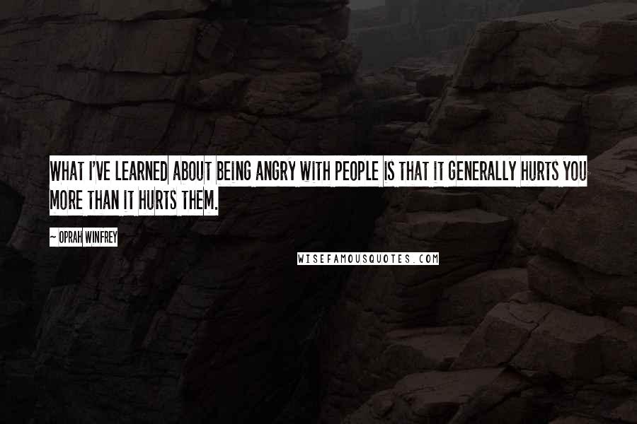 Oprah Winfrey Quotes: What I've learned about being angry with people is that it generally hurts you more than it hurts them.