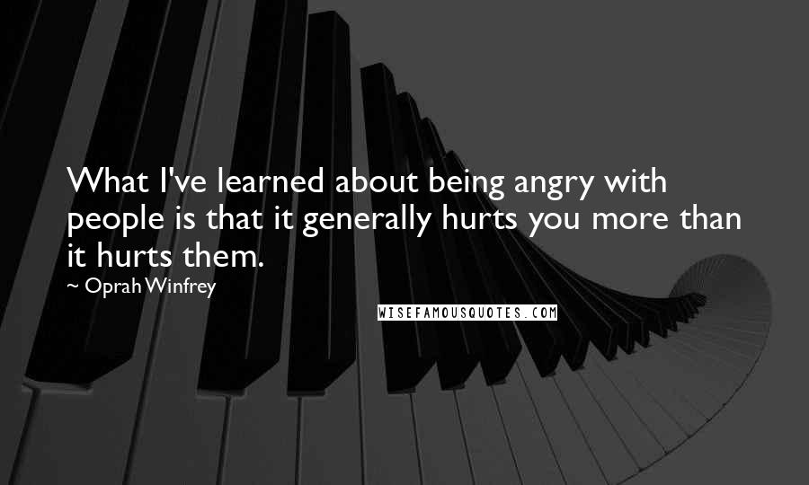 Oprah Winfrey Quotes: What I've learned about being angry with people is that it generally hurts you more than it hurts them.