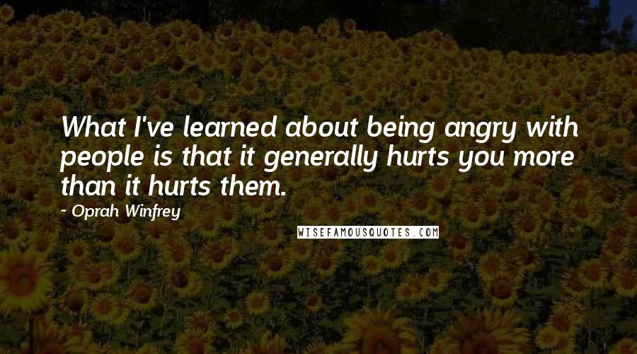 Oprah Winfrey Quotes: What I've learned about being angry with people is that it generally hurts you more than it hurts them.
