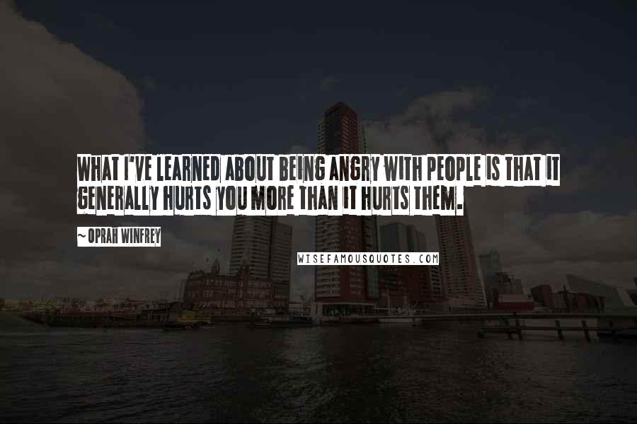 Oprah Winfrey Quotes: What I've learned about being angry with people is that it generally hurts you more than it hurts them.