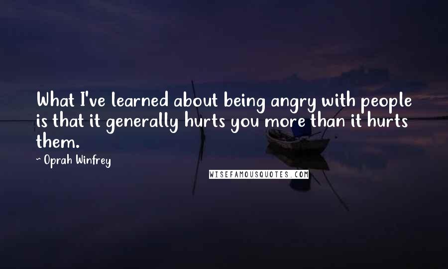 Oprah Winfrey Quotes: What I've learned about being angry with people is that it generally hurts you more than it hurts them.