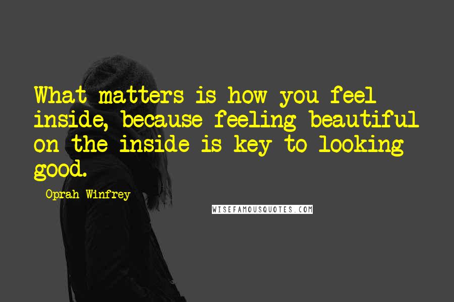 Oprah Winfrey Quotes: What matters is how you feel inside, because feeling beautiful on the inside is key to looking good.