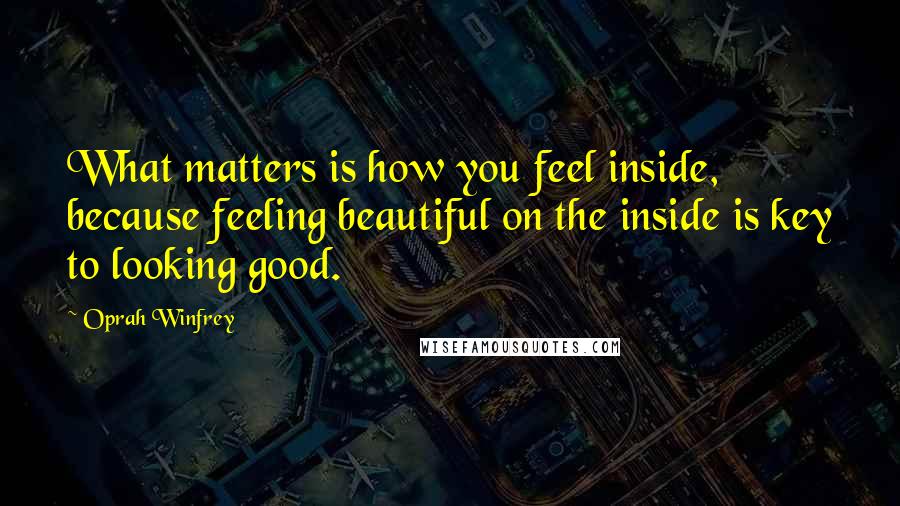 Oprah Winfrey Quotes: What matters is how you feel inside, because feeling beautiful on the inside is key to looking good.