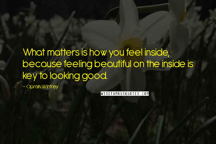 Oprah Winfrey Quotes: What matters is how you feel inside, because feeling beautiful on the inside is key to looking good.